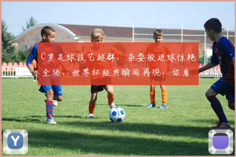 C罗足球技艺超群，杂耍般进球惊艳全场，世界杯经典瞬间再现，你看了吗