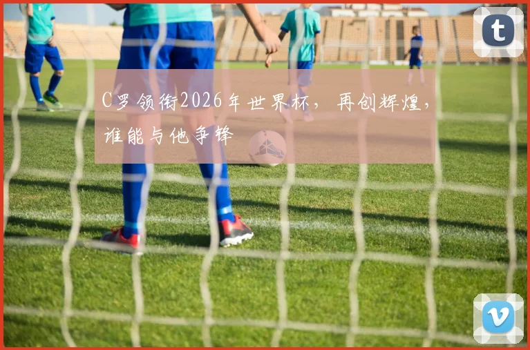 C罗领衔2026年世界杯，再创辉煌，谁能与他争锋