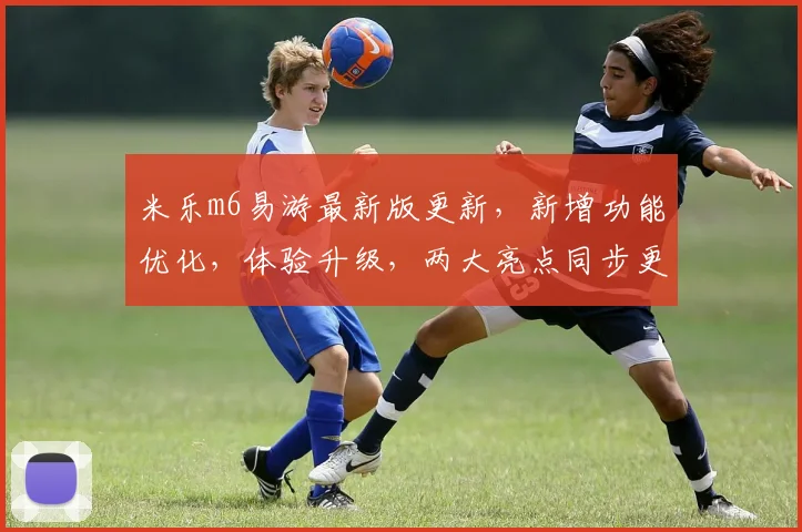 米乐m6易游最新版更新，新增功能优化，体验升级，两大亮点同步更新，不容错过
