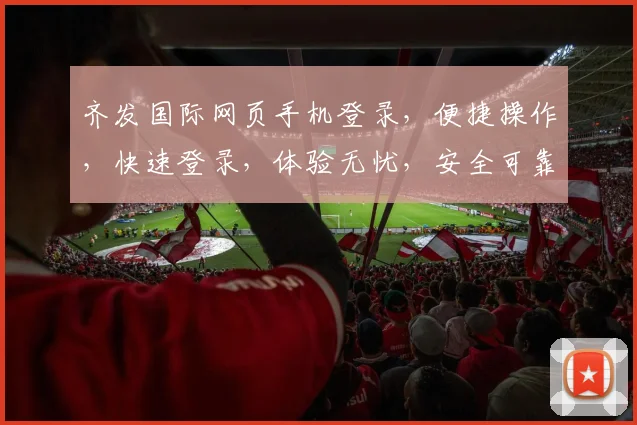 齐发国际网页手机登录，便捷操作，快速登录，体验无忧，安全可靠，必看攻略