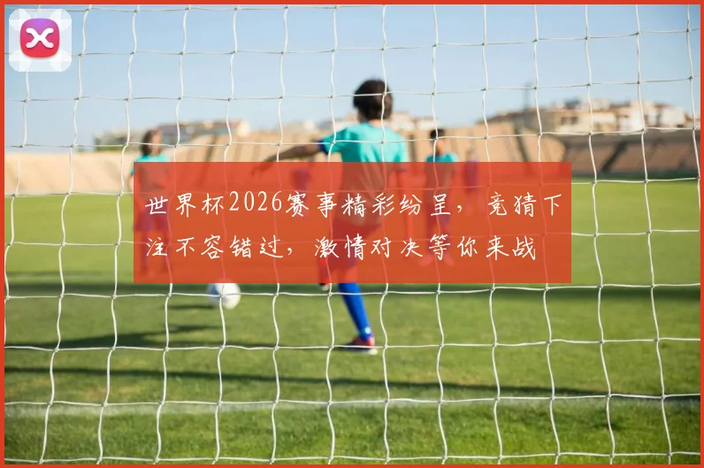 世界杯2026赛事精彩纷呈，竞猜下注不容错过，激情对决等你来战