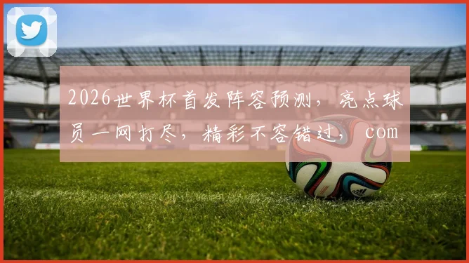 2026世界杯首发阵容预测，亮点球员一网打尽，精彩不容错过， comma