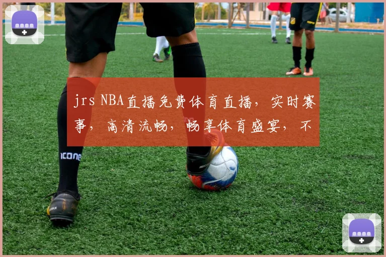 jrs NBA直播免费体育直播，实时赛事，高清流畅，畅享体育盛宴，不容错过，三网同步