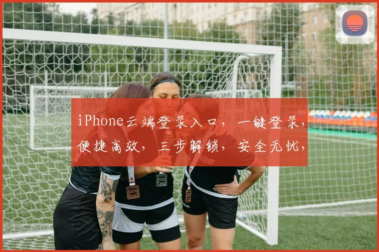 iPhone云端登录入口，一键登录，便捷高效，三步解锁，安全无忧，体验非凡。