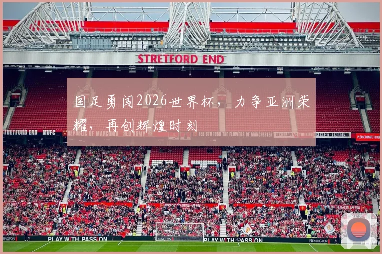 国足勇闯2026世界杯，力争亚洲荣耀，再创辉煌时刻
