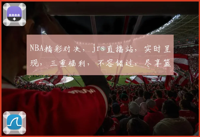 NBA精彩对决，jrs直播站，实时呈现，三重福利，不容错过，尽享篮球盛宴