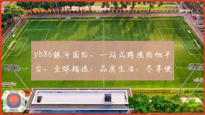 yh86银河国际，一站式跨境购物平台，全球精选，品质生活，尽享便捷购物体验，惊喜不断