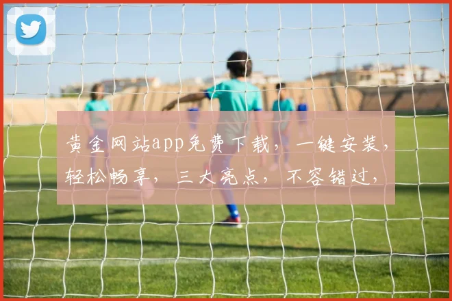 黄金网站app免费下载，一键安装，轻松畅享，三大亮点，不容错过，立即体验