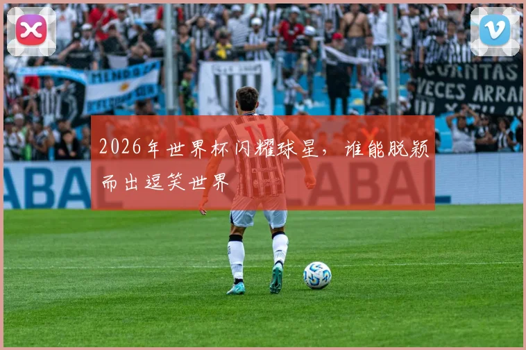 2026年世界杯闪耀球星，谁能脱颖而出逗笑世界