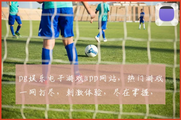 pg娱乐电子游戏app网站，热门游戏一网打尽，刺激体验，尽在掌握，三大特色，等你来玩