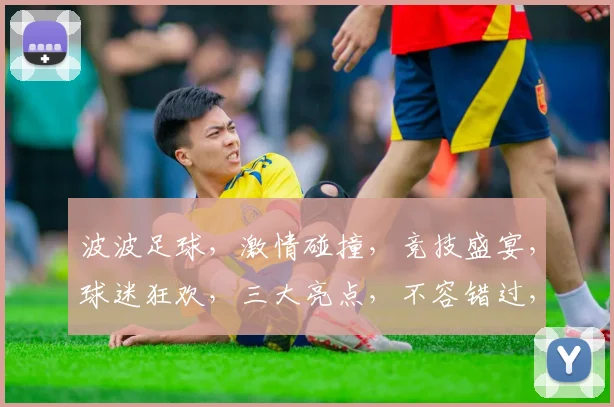 波波足球，激情碰撞，竞技盛宴，球迷狂欢，三大亮点，不容错过，尽在波波足球