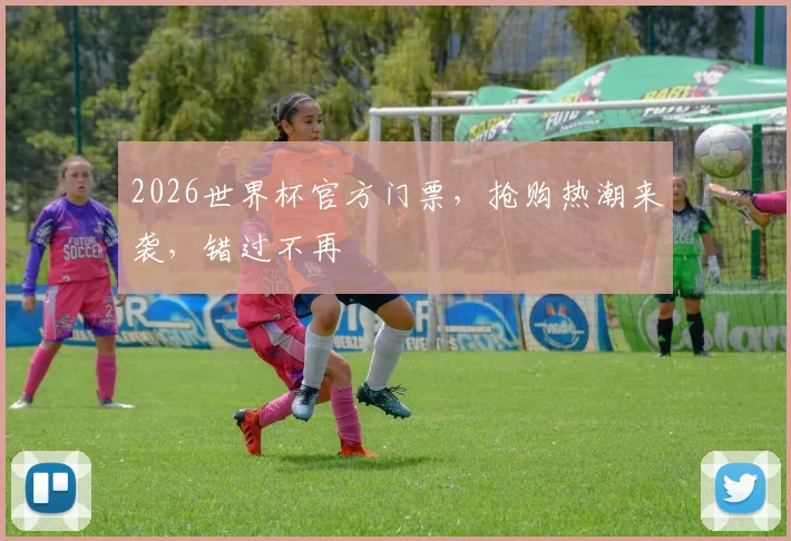 2026世界杯官方门票，抢购热潮来袭，错过不再