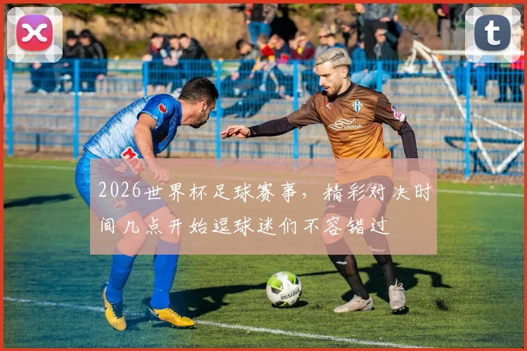 2026世界杯足球赛事，精彩对决时间几点开始逗球迷们不容错过