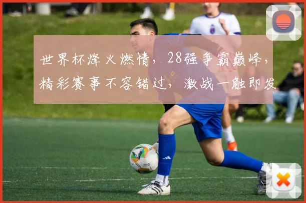 世界杯烽火燃情，28强争霸巅峰，精彩赛事不容错过，激战一触即发