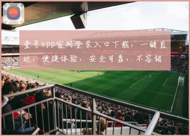 壹号app官网登录入口下载，一键直达，便捷体验，安全可靠，不容错过，速来体验