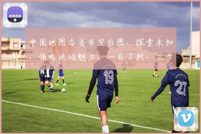 中国地图各省市空白图，探索未知，领略地域魅力，一目了然，三步了解中国地理。