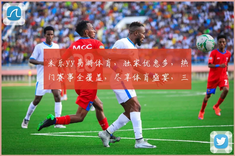 米乐yy易游体育，独家优惠多，热门赛事全覆盖，尽享体育盛宴，三重惊喜，不容错过