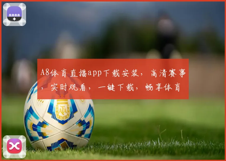 A8体育直播app下载安装，高清赛事，实时观看，一键下载，畅享体育盛宴，三步轻松拥有