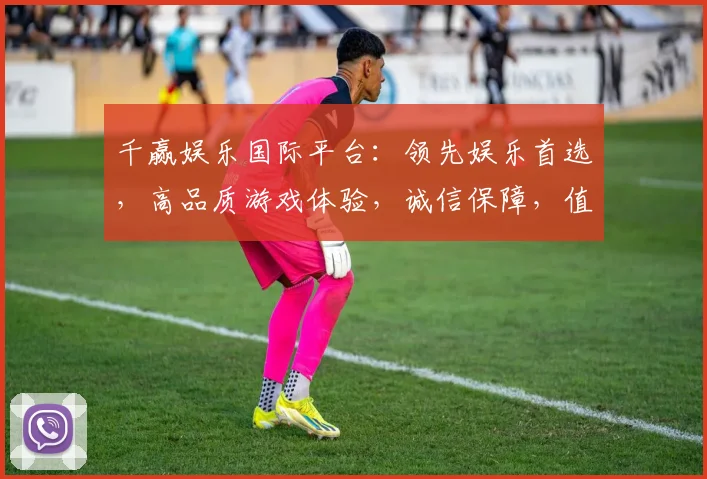 千赢娱乐国际平台：领先娱乐首选，高品质游戏体验，诚信保障，值得信赖